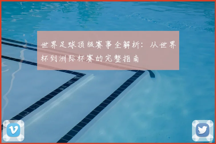 世界足球顶级赛事全解析：从世界杯到洲际杯赛的完整指南