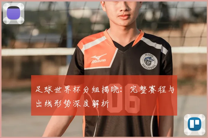 足球世界杯分组揭晓：完整赛程与出线形势深度解析