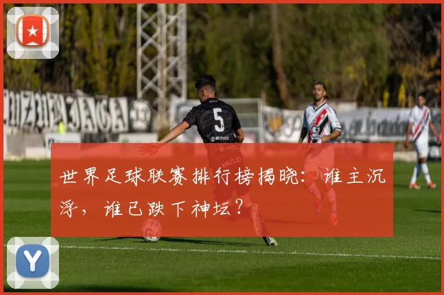 世界足球联赛排行榜揭晓:谁主沉浮,谁已跌下神坛?