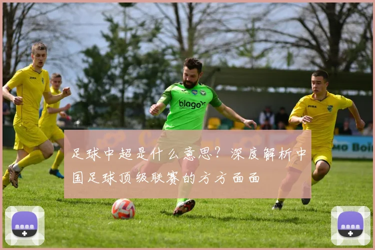 足球中超是什么意思？深度解析中国足球顶级联赛的方方面面