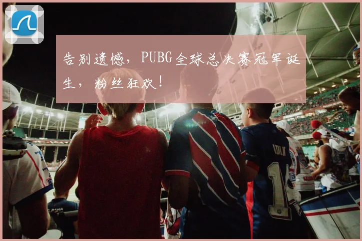 告别遗憾，PUBG全球总决赛冠军诞生，粉丝狂欢！