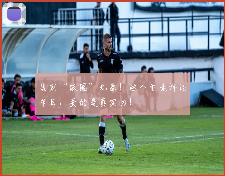 告别“饭圈”乱象！这个电竞评论节目，要的是真实力！