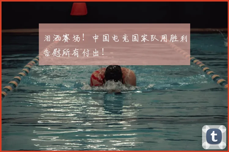 泪洒赛场！中国电竞国家队用胜利告慰所有付出！