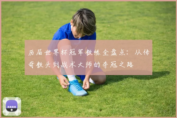历届世界杯冠军教练全盘点：从传奇教头到战术大师的夺冠之路