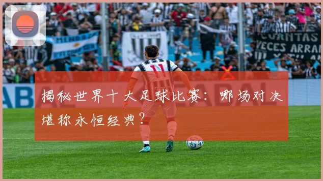 揭秘世界十大足球比赛:哪场对决堪称永恒经典?