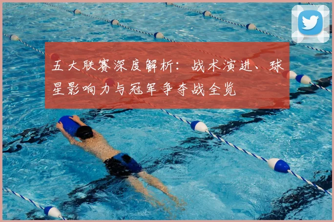 五大联赛深度解析：战术演进、球星影响力与冠军争夺战全览