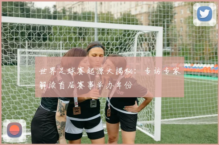 世界足球赛起源大揭秘：专访专家解读首届赛事举办年份