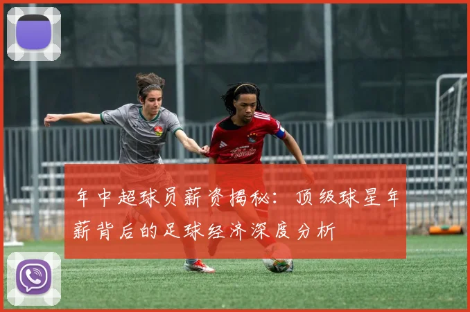 年中超球员薪资揭秘：顶级球星年薪背后的足球经济深度分析