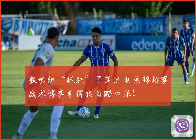 教练组“抓狂”了亚洲电竞锦标赛战术博弈看得我目瞪口呆！