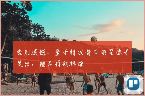 告别遗憾！量子特攻昔日明星选手复出，能否再创辉煌