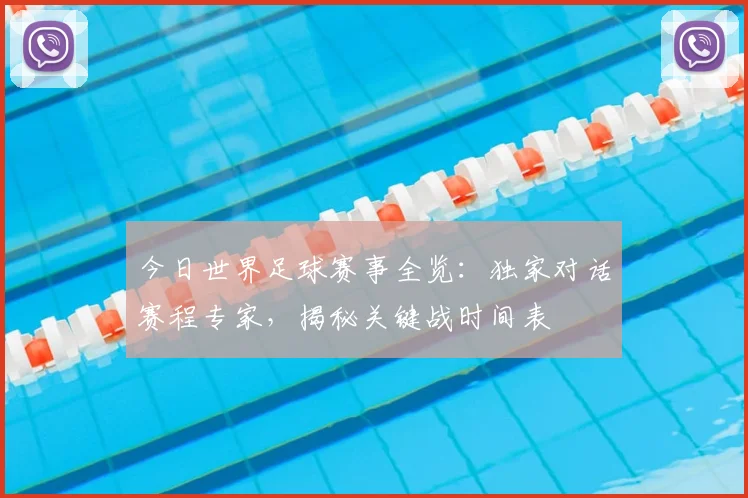 今日世界足球赛事全览：独家对话赛程专家，揭秘关键战时间表
