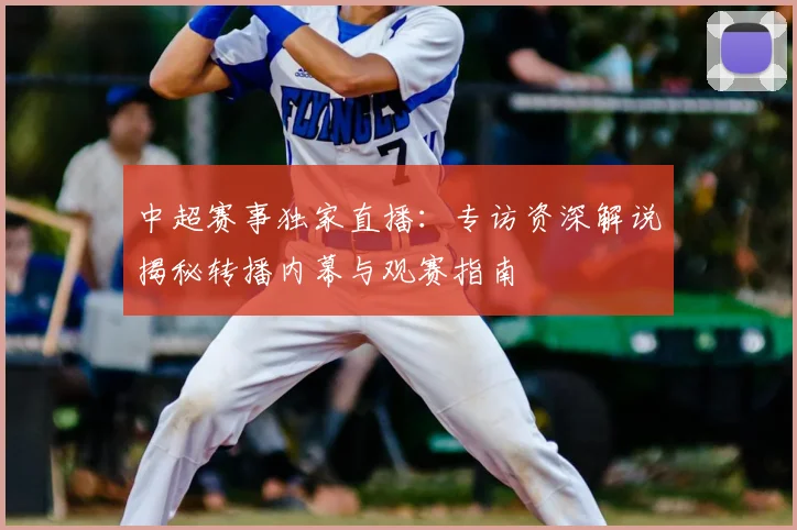 中超赛事独家直播：专访资深解说揭秘转播内幕与观赛指南