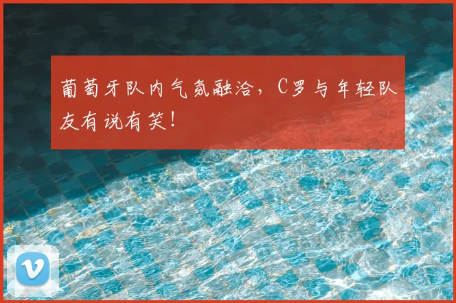 葡萄牙队内气氛融洽，C罗与年轻队友有说有笑！