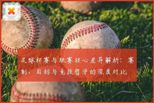 足球杯赛与联赛核心差异解析：赛制、目标与竞技哲学的深度对比