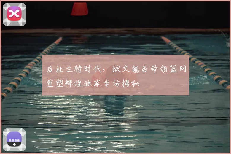 后杜兰特时代，欧文能否带领篮网重塑辉煌独家专访揭秘