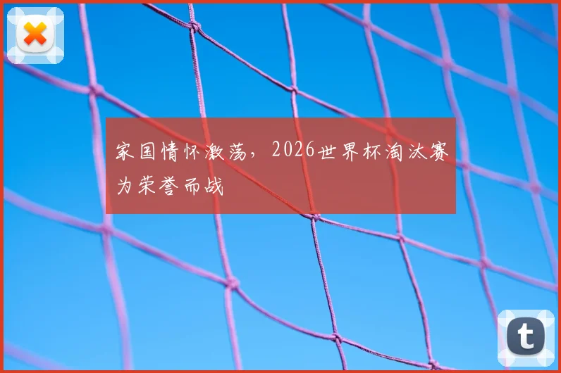 家国情怀激荡，2026世界杯淘汰赛为荣誉而战