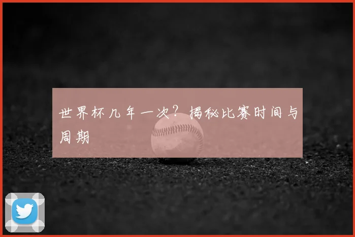 世界杯几年一次？揭秘比赛时间与周期