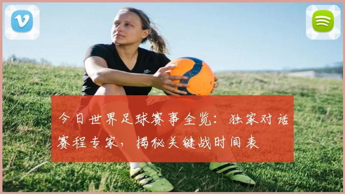 今日世界足球赛事全览：独家对话赛程专家，揭秘关键战时间表