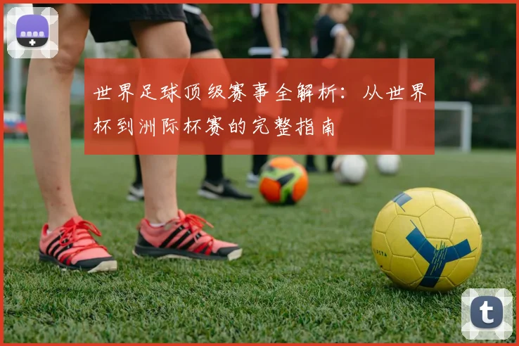 世界足球顶级赛事全解析：从世界杯到洲际杯赛的完整指南