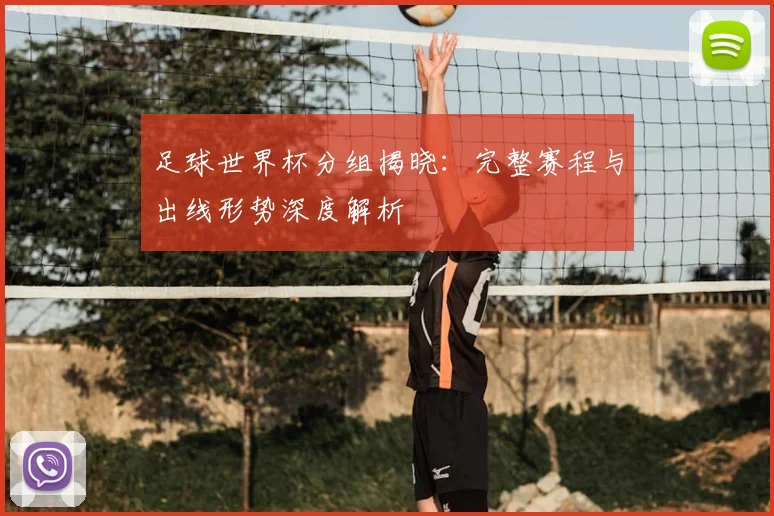 足球世界杯分组揭晓：完整赛程与出线形势深度解析