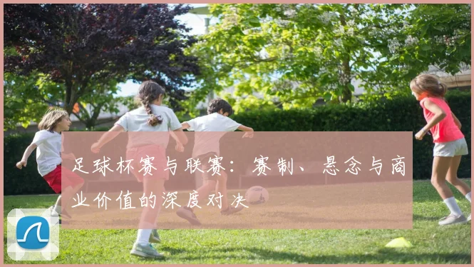 足球杯赛与联赛：赛制、悬念与商业价值的深度对决