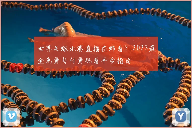 世界足球比赛直播在哪看?2023最全免费与付费观看平台指南